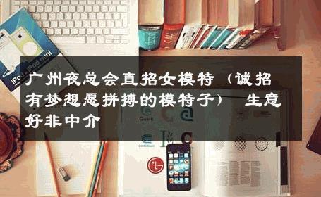 广州夜总会直招女模特（诚招有梦想愿拼搏的模特子） 生意好非中介