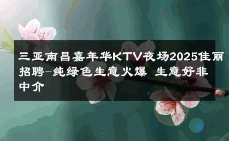 三亚南昌嘉年华KTV夜场2025佳丽招聘-纯绿色生意火爆 生意好非中介