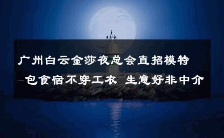 广州白云金莎夜总会直招模特-包食宿不穿工衣 生意好非中介