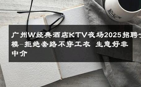 广州W经典酒店KTV夜场2025招聘女模-拒绝套路不穿工衣 生意好非中介