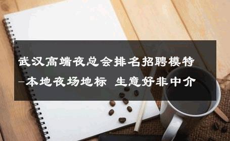 武汉高端夜总会排名招聘模特-本地夜场地标 生意好非中介