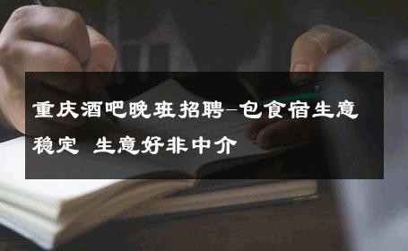 重庆酒吧晚班招聘-包食宿生意稳定 生意好非中介