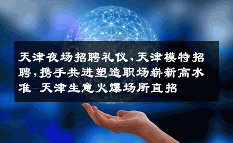 天津夜场招聘礼仪,天津模特招聘,携手共进塑造职场崭新高水准-天津生意火爆场所直招