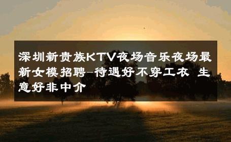 深圳新贵族KTV夜场音乐夜场最新女模招聘-待遇好不穿工衣 生意好非中介