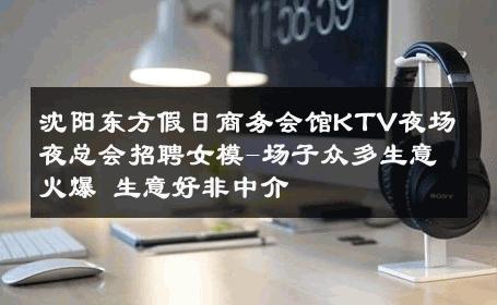 沈阳东方假日商务会馆KTV夜场夜总会招聘女模-场子众多生意火爆 生意好非中介