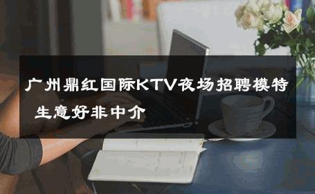 广州鼎红国际KTV夜场招聘模特 生意好非中介
