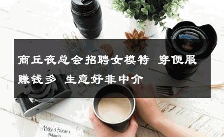 商丘夜总会招聘女模特-穿便服赚钱多 生意好非中介