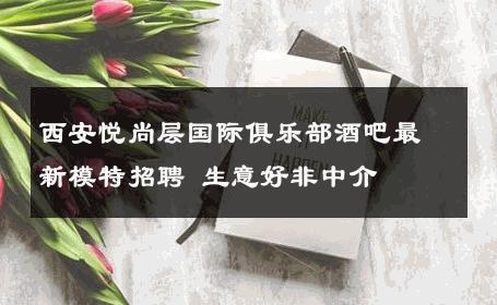 西安悦尚层国际俱乐部酒吧最新模特招聘 生意好非中介