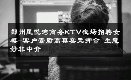 郑州星悦湾商务KTV夜场招聘女模-客户素质高真实无押金 生意好非中介