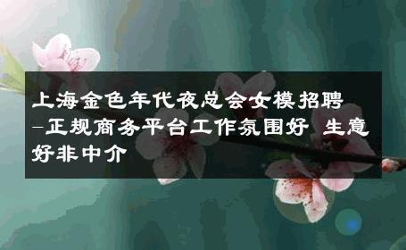 上海金色年代夜总会女模招聘-正规商务平台工作氛围好 生意好非中介