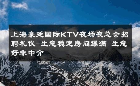 上海豪廷国际KTV夜场夜总会招聘礼仪-生意稳定房间爆满 生意好非中介