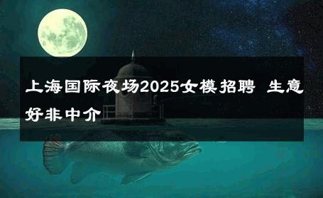 上海国际夜场2025女模招聘 生意好非中介