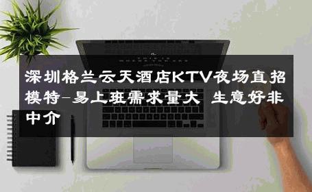 深圳格兰云天酒店KTV夜场直招模特-易上班需求量大 生意好非中介
