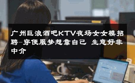广州巨浪酒吧KTV夜场女女模招聘-穿便服梦想靠自己 生意好非中介