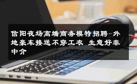 信阳夜场高端商务模特招聘-外地豪车接送不穿工衣 生意好非中介