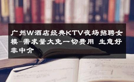 广州Ｗ酒店经典KTV夜场招聘女模-需求量大免一切费用 生意好非中介