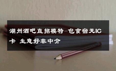 湖州酒吧直招模特-包食宿无IC卡 生意好非中介