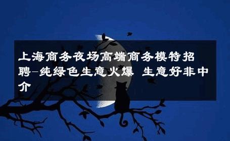 上海商务夜场高端商务模特招聘-纯绿色生意火爆 生意好非中介