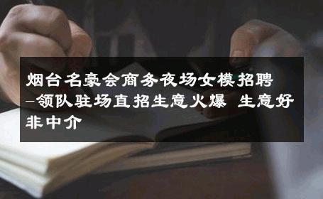 烟台名豪会商务夜场女模招聘-领队驻场直招生意火爆 生意好非中介
