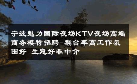 宁波魅力国际夜场KTV夜场高端商务模特招聘-翻台率高工作氛围好 生意好非中介