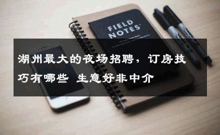 湖州最大的夜场招聘，订房技巧有哪些 生意好非中介