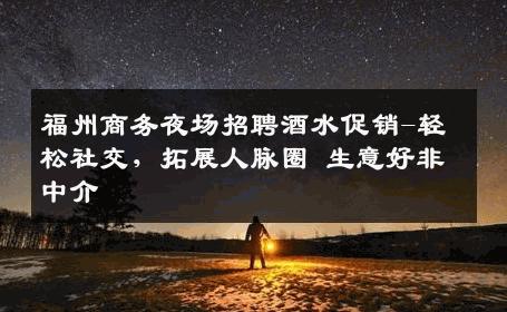 福州商务夜场招聘酒水促销-轻松社交，拓展人脉圈 生意好非中介