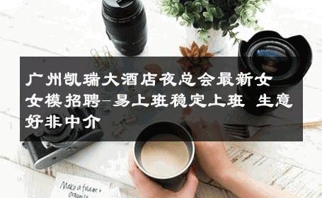 广州凯瑞大酒店夜总会最新女女模招聘-易上班稳定上班 生意好非中介