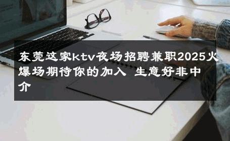 东莞这家ktv夜场招聘兼职2025火爆场期待你的加入 生意好非中介