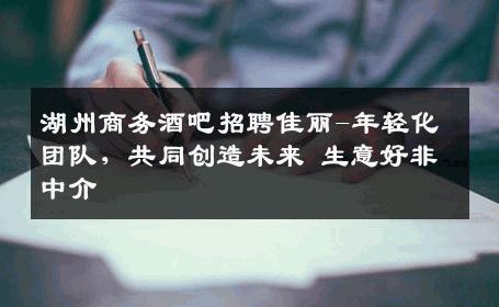 湖州商务酒吧招聘佳丽-年轻化团队，共同创造未来 生意好非中介