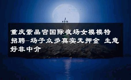 重庆紫晶宫国际夜场女模模特招聘-场子众多真实无押金 生意好非中介