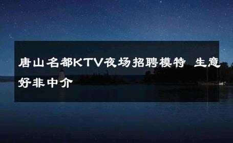 唐山名都KTV夜场招聘模特 生意好非中介