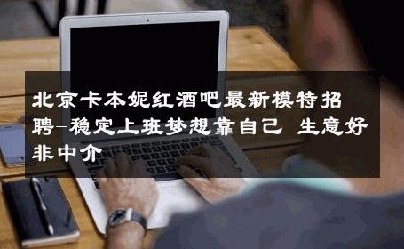 北京卡本妮红酒吧最新模特招聘-稳定上班梦想靠自己 生意好非中介