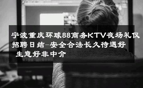 宁波重庆环球88商务KTV夜场礼仪招聘日结-安全合法长久待遇好 生意好非中介