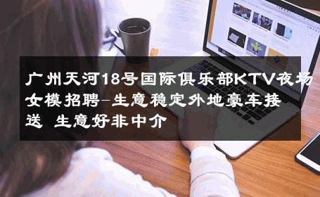广州天河18号国际俱乐部KTV夜场女模招聘-生意稳定外地豪车接送 生意好非中介
