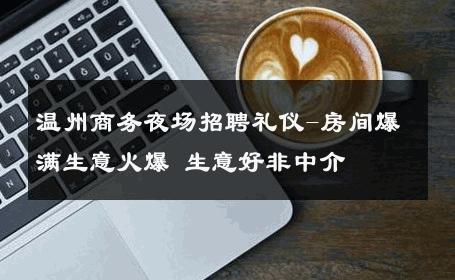 温州商务夜场招聘礼仪-房间爆满生意火爆 生意好非中介