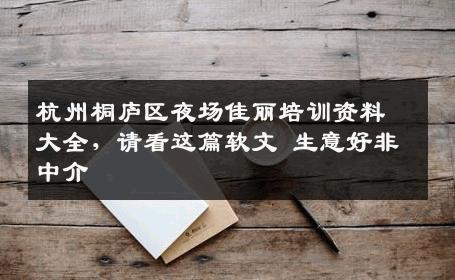 杭州桐庐区夜场佳丽培训资料大全，请看这篇软文 生意好非中介