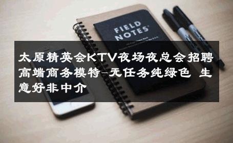 太原精英会KTV夜场夜总会招聘高端商务模特-无任务纯绿色 生意好非中介