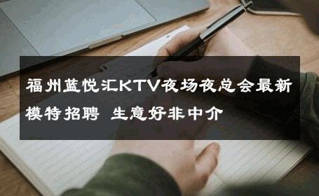 福州蓝悦汇KTV夜场夜总会最新模特招聘 生意好非中介