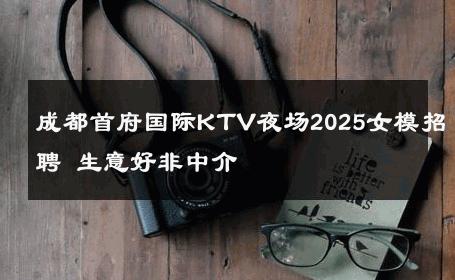 成都首府国际KTV夜场2025女模招聘 生意好非中介