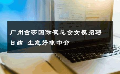 广州金莎国际夜总会女模招聘日结 生意好非中介