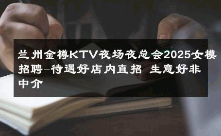 兰州金樽KTV夜场夜总会2025女模招聘-待遇好店内直招 生意好非中介