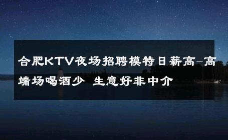 合肥KTV夜场招聘模特日薪高-高端场喝酒少 生意好非中介