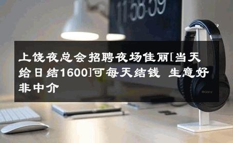 上饶夜总会招聘夜场佳丽[当天给日结1600]可每天结钱 生意好非中介