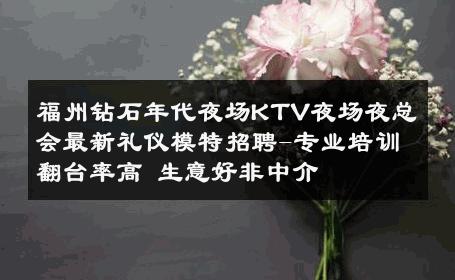 福州钻石年代夜场KTV夜场夜总会最新礼仪模特招聘-专业培训翻台率高 生意好非中介