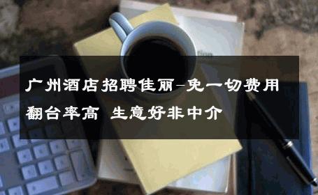 广州酒店招聘佳丽-免一切费用翻台率高 生意好非中介