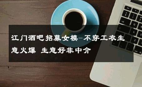 江门酒吧招募女模-不穿工衣生意火爆 生意好非中介