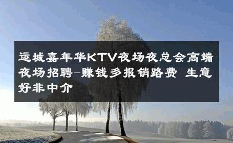 运城嘉年华KTV夜场夜总会高端夜场招聘-赚钱多报销路费 生意好非中介