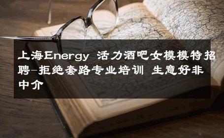 上海Energy 活力酒吧女模模特招聘-拒绝套路专业培训 生意好非中介
