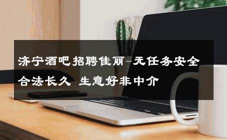 济宁酒吧招聘佳丽-无任务安全合法长久 生意好非中介