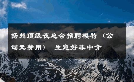 扬州顶级夜总会招聘模特（公司无费用） 生意好非中介